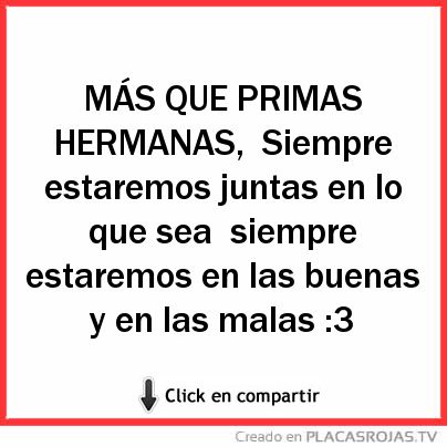 MÁS QUE PRIMAS HERMANAS,
Siempre estaremos juntas en lo que sea
siempre estaremos en las buenas y en las malas :3  