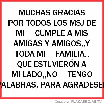 MUCHAS GRACIAS POR TODOS LOS MSJ DE MI 

CUMPLE A MIS AMIGAS Y AMIGOS,,Y TODA MI 

FAMILIA.. QUE ESTUVIERÓN A MI LADO,,NO 

TENGO PALABRAS, PARA AGRADESER 

 