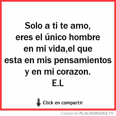 Solo a ti te amo, eres el único hombre en mi vida,el que esta en mis pensamientos y en mi corazon. E.L  