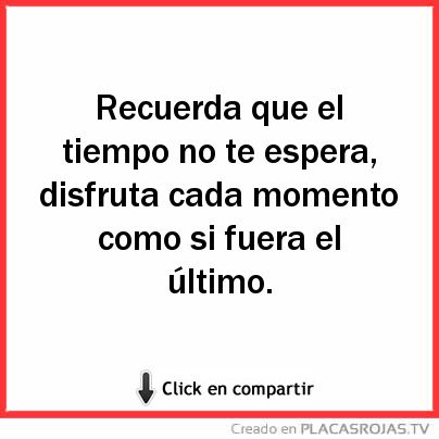 Recuerda que el tiempo no te espera, disfruta cada momento como si fuera el último. 