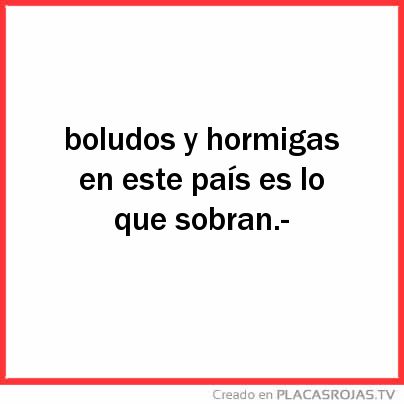 Boludos y hormigas en este país es lo que sobran.- 