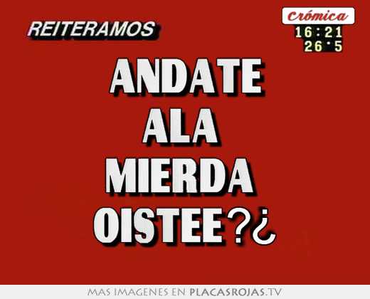 Andate ala  mierda  oistee?¿