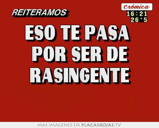 Eso te pasa  por ser de rasingente 