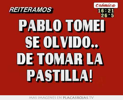 Pablo tomei se olvido.. de tomar la  pastilla! 