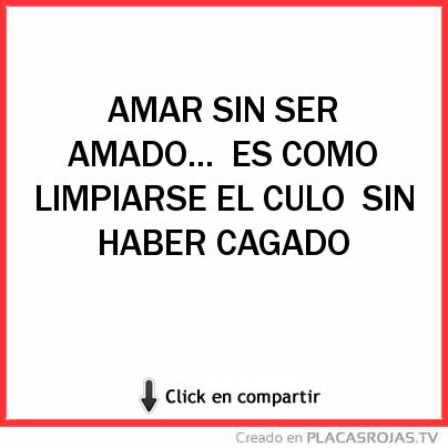 AMAR SIN SER AMADO...
ES COMO LIMPIARSE EL CULO
SIN HABER CAGADO 