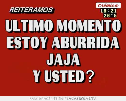 Ultimo momento estoy aburrida jaja y usted?
