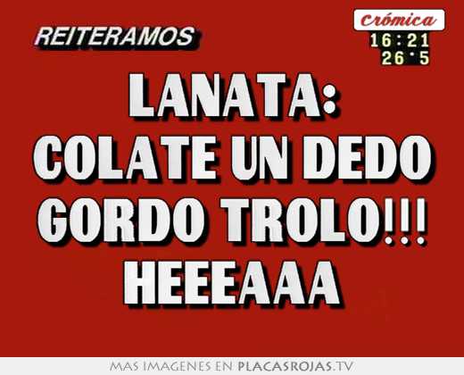 Lanata: colate un dedo gordo trolo!!! heeeaaa