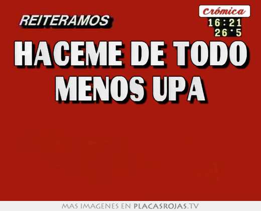 Haceme de todo menos upa  
