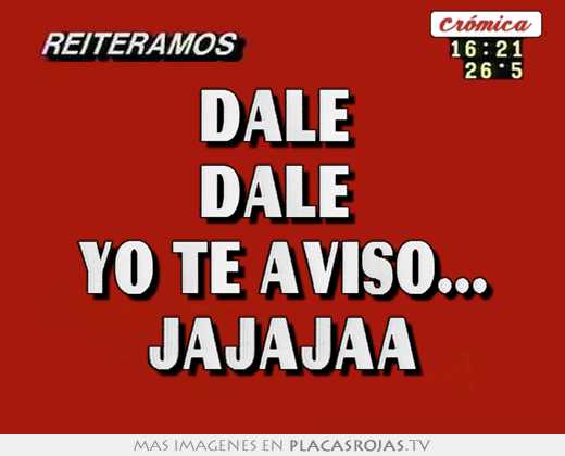 Dale  dale  yo te aviso... jajajaa