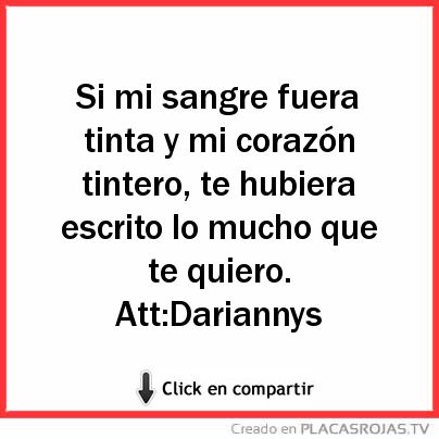 Si mi sangre fuera tinta y mi corazón tintero, te hubiera escrito lo mucho que te quiero.

                     Att:Dariannys 