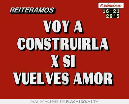 Voy a  construirla  x si  vuelves amor