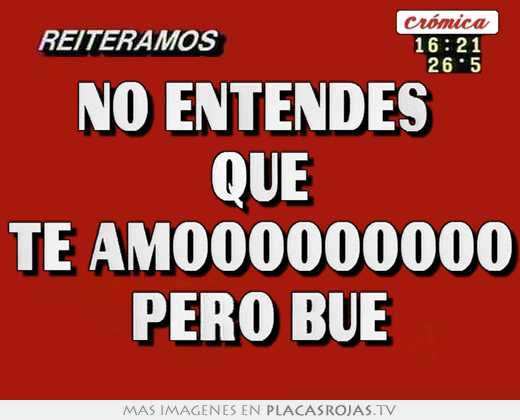 No entendes  que te amooooooooo pero bue
