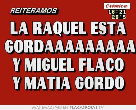 La raquel esta  gordaaaaaaaaa y miguel flaco y matia gordo