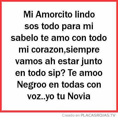 Mi Amorcito lindo sos todo para mi sabelo te amo con todo mi corazon,siempre vamos ah estar junto en todo sip? Te amoo Negroo en todas con voz..yo tu Novia 