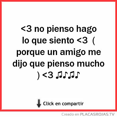 <3 no pienso hago lo que siento <3
( porque un amigo me dijo que pienso mucho ) <3 ♫♪♫♪ 