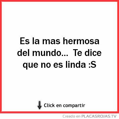 Es la mas hermosa del mundo...
Te dice que no es linda :S 