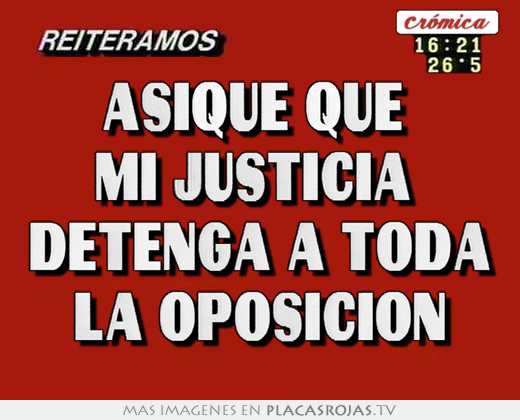 Asique que  mi justicia  detenga a toda la oposicion