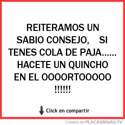 REITERAMOS UN SABIO CONSEJO,

SI TENES COLA DE PAJA......

HACETE UN QUINCHO EN EL OOOORTOOOOO !!!!!!
 