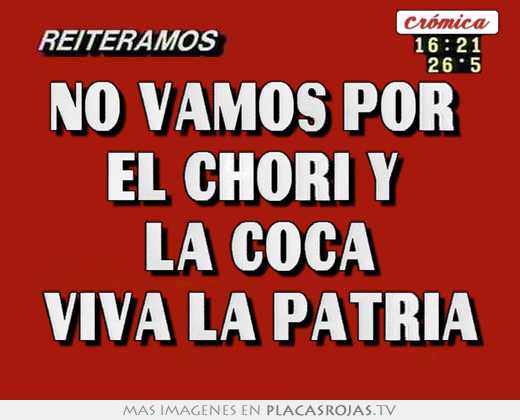 No vamos por  el chori y  la coca viva la patria