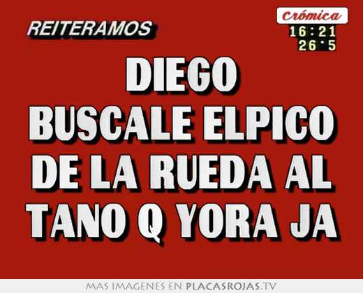 Diego buscale elpico de la rueda al tano q yora ja