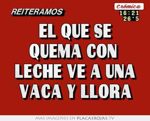 El que se quema con  leche ve a una vaca y llora
