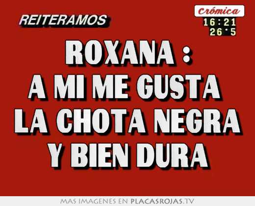 Roxana : a mi me gusta  la chota negra y bien dura