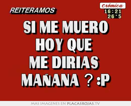Si me muero hoy que  me dirias  maÑana ? :p