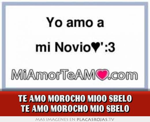Te amo morocHO MIOO SBELO TE AMO MOROCHO MIO SBELO