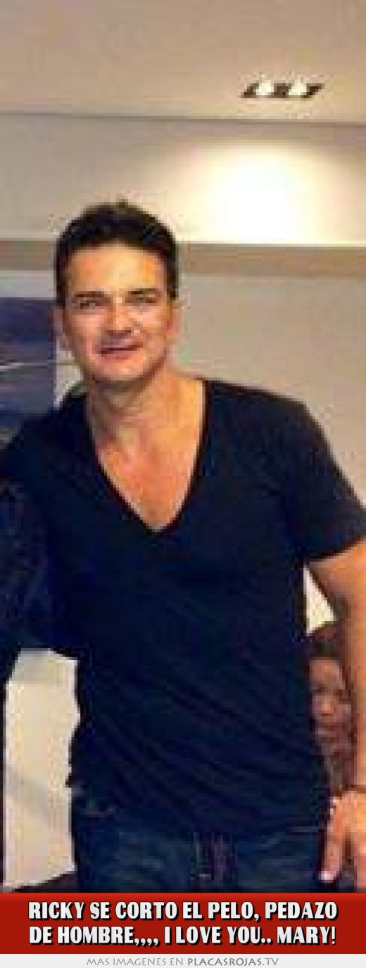 RICKY SE CORTO EL PELO, PEDAZO DE HOMBRE,,,, i LOVE YOU.. Mary!