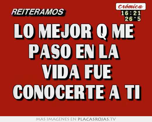 Lo mejor q me  paso en la  vida fue conocerte a ti