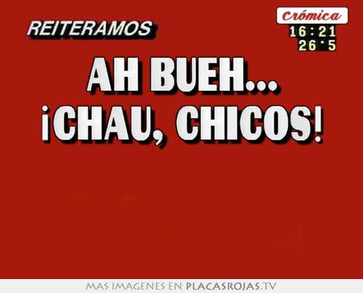 Ah bueh... ¡chau, chicos!  