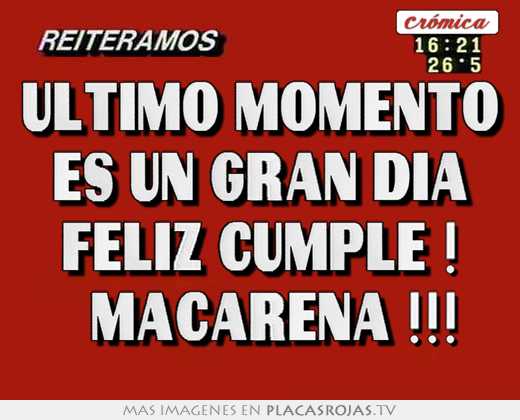 Ultimo momento es un gran dia feliz cumple !   macarena !!!