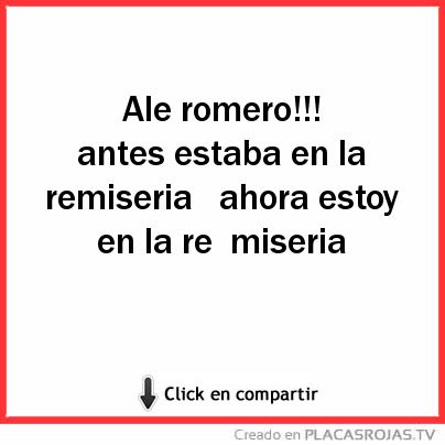 Ale romero!!!
antes estaba en la remiseria 
ahora estoy en la re  miseria  