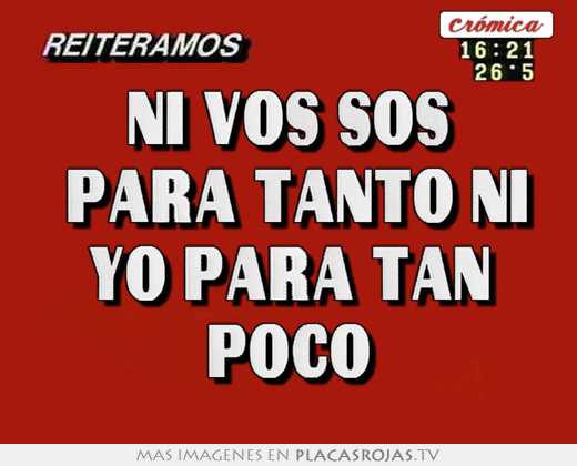 Ni vos sos  para tanto ni yo para tan poco