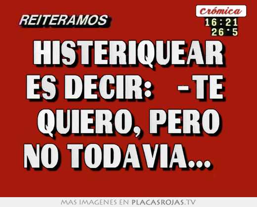 Histeriquear es decir: ¨-te quiero, pero no todavía...¨