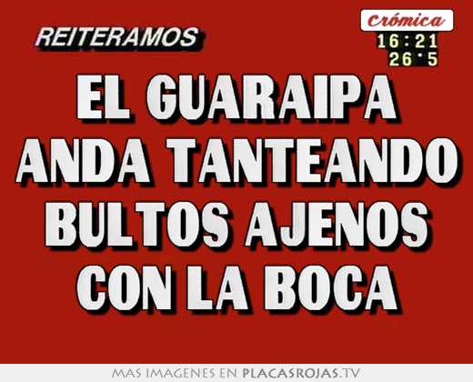 El guaraipa anda tanteando bultos ajenos con la boca