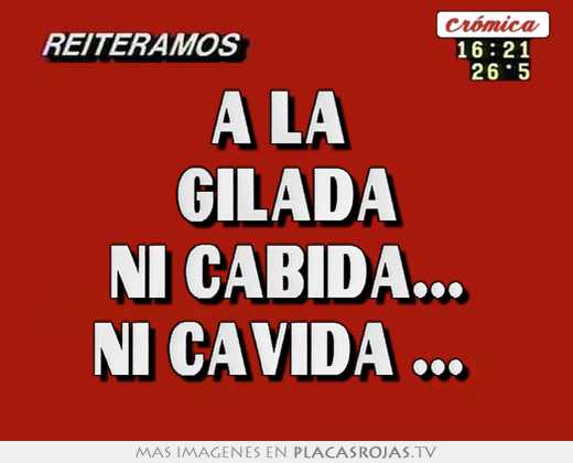A la  gilada ni cabida... ni cavida ... 