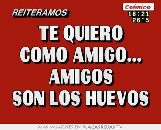 Te quiero como amigo... amigos son los huevos