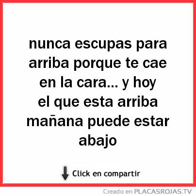 Nunca escupas para arriba porque te cae en la cara... y hoy el que esta arriba mañana puede estar abajo 