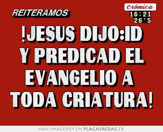 !jesús dijo:id y predicad el evangelio a  toda criatura!