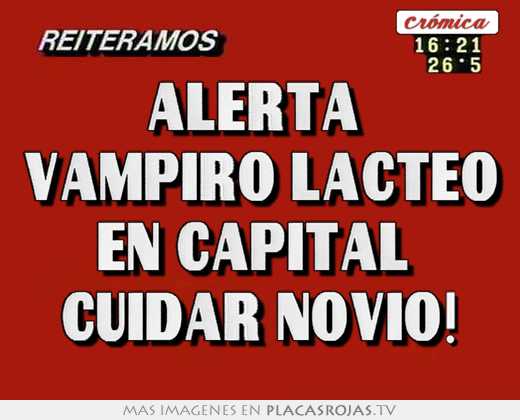 Alerta  vampiro lacteo en capital  cuidar novio!