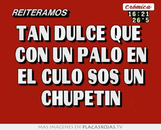 Tan dulce que  con un palo en el culo sos un chupetin
