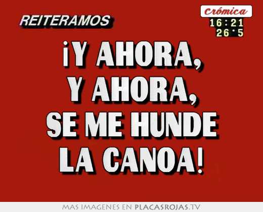 ¡y ahora, y ahora, se me hunde la canoa!