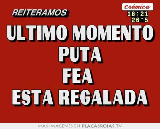 Ultimo momento puta fea  esta regalada