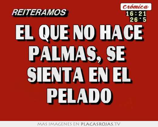 El que no hace palmas, se  sienta en el pelado