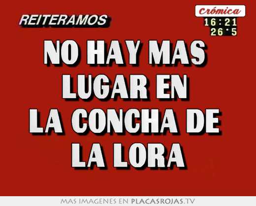 No hay mas  lugar en  la concha de  la lora