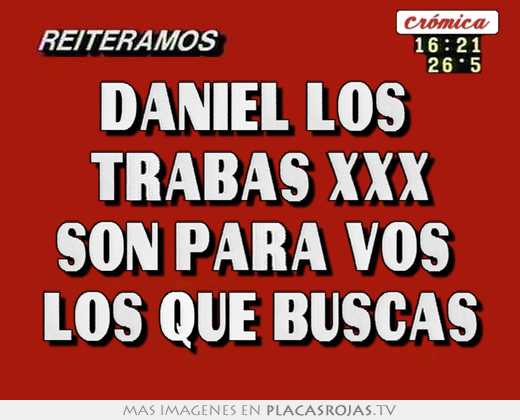 Daniel los  trabas xxx son para vos  los que buscas