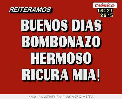Buenos dias bombonazo hermoso ricura mia!