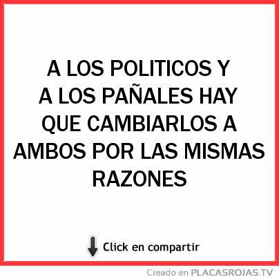 A LOS POLITICOS Y A LOS PAÑALES HAY QUE CAMBIARLOS A AMBOS POR LAS MISMAS RAZONES 