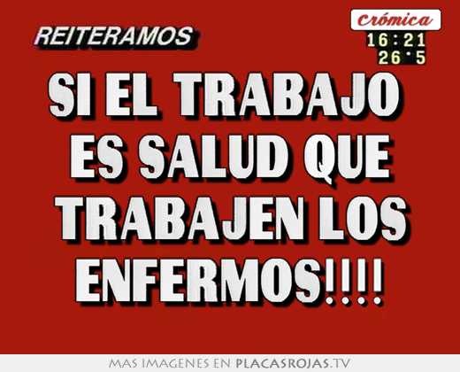 Si el trabajo  es salud que trabajen los enfermos!!!!